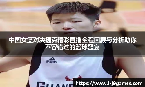 中国女篮对决捷克精彩直播全程回顾与分析助你不容错过的篮球盛宴