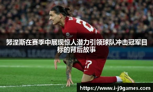 努涅斯在赛季中展现惊人潜力引领球队冲击冠军目标的背后故事