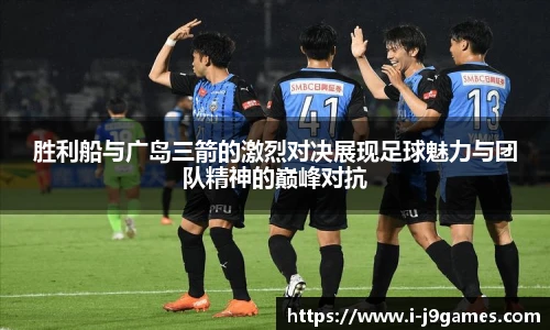 胜利船与广岛三箭的激烈对决展现足球魅力与团队精神的巅峰对抗