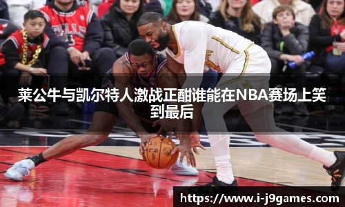 莱公牛与凯尔特人激战正酣谁能在NBA赛场上笑到最后